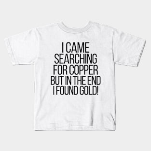 I came searching for copper but in the end I found gold! Kids T-Shirt